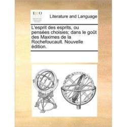L'Esprit Des Esprits, Ou Penses Choisies- Dans Le Got Des Maximes de La Rochefoucault. Nouvelle Dition.