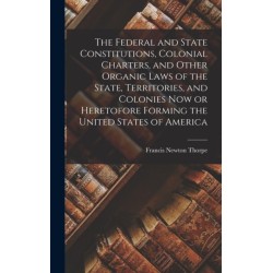 The Federal and State Constitutions, Colonial Charters, and Other Organic Laws of the State, Territories, and Colonies now or Heretofore Forming the United States of America