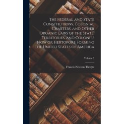 The Federal and State Constitutions, Colonial Charters, and Other Organic Laws of the State, Territories, and Colonies now or Hertofore Forming the United States of America- Volume 5