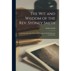 The Wit and Wisdom of the Rev. Sydney Smith: A Selection of the Most Memorable Passages in His Writings and Conversation