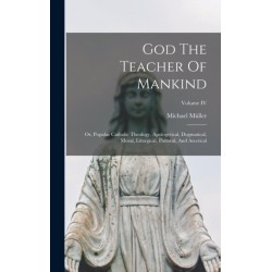 God The Teacher Of Mankind: Or, Popular Catholic Theology, Apologetical, Dogmatical, Moral, Liturgical, Pastoral, And Ascetical- Volume IV