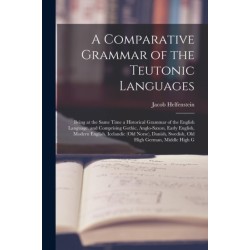 A Comparative Grammar of the Teutonic Languages: Being at the Same Time a Historical Grammar of the English Language. and Comprising Gothic, Anglo-Saxon, Early English, Modern English, Icelandic (Old Norse), Danish, Swedish, Old High German, Middle High G