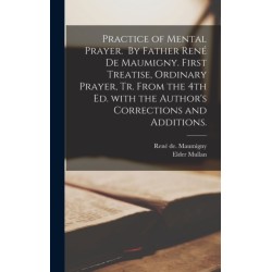 Practice of Mental Prayer. By Father Rene&-769- De Maumigny. First Treatise, Ordinary Prayer, Tr. From the 4th Ed. With the Author's Corrections and Additions.