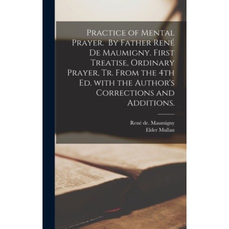 Practice of Mental Prayer. By Father Rene&-769- De Maumigny. First Treatise, Ordinary Prayer, Tr. From the 4th Ed. With the Author's Corrections and Additions.