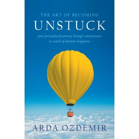 The Art of Becoming Unstuck: your personalized journey through consciousness in search of ultimate happiness