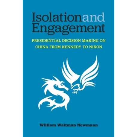 Isolation and Engagement: Presidential Decision Making on China from Kennedy to Nixon
