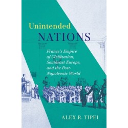 Unintended Nations: France's Empire of Civilization, Southeast Europe, and the Post-Napoleonic World