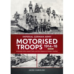 Imperial German Army Motorised Troops 1914-18 Volume 2: Armoured Units, Assault Tanks, and the Weapons of Modern Warfare