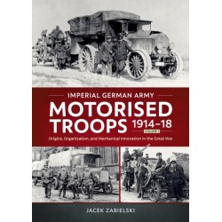 Imperial German Army Motorised Troops 1914-18 Volume 1: Origins, Organization, and Mechanical Innovation in the Great War