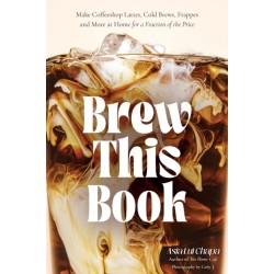 Brew This Book: Make Coffee Shop Lattes, Cold Brews, Frappes and More at Home for a Fraction of the Price