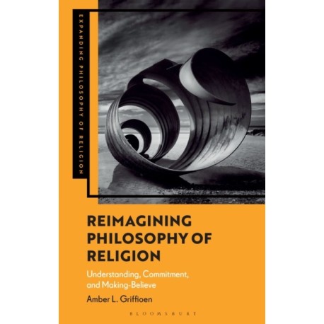 Reimagining Philosophy of Religion: Understanding, Commitment, and Making-Believe
