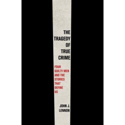 The Tragedy of True Crime: Four Guilty Men and the Stories That Define Us