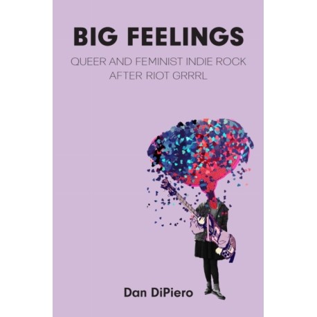 Big Feelings: Queer and Feminist Indie Rock After Riot Grrrl