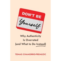 Don't Be Yourself: Why Authenticity Is Overrated (and What to Do Instead)