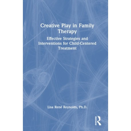 Creative Play in Family Therapy: Effective Strategies and Interventions for Child-Centered Treatment
