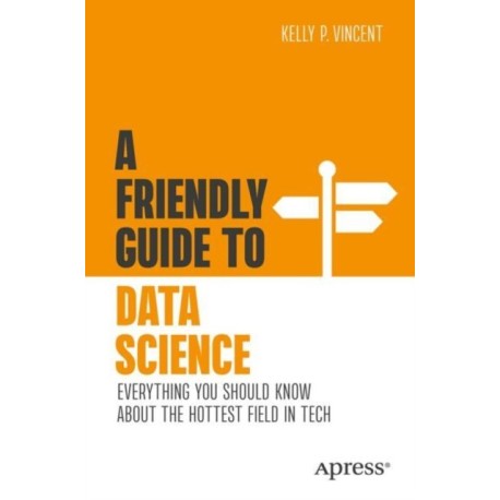 A Friendly Guide to Data Science: Everything You Should Know About the Hottest Field in Tech