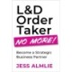 L&D Order Taker No More!: Become a Strategic Business Partner