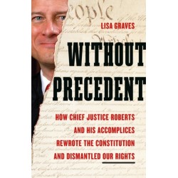 Without Precedent: How Chief Justice Roberts and His Accomplices Rewrote the Constitution and Dismantled Our Rights