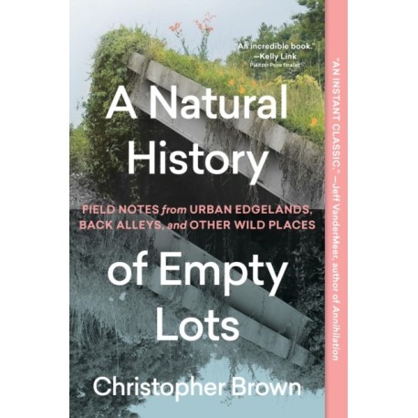 A Natural History of Empty Lots: Field Notes from Urban Edgelands, Back Alleys, and Other Wild Places