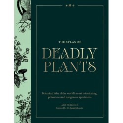The Atlas of Deadly Plants: Botanical Tales of the World’s Most Intoxicating, Poisonous and Dangerous Specimens