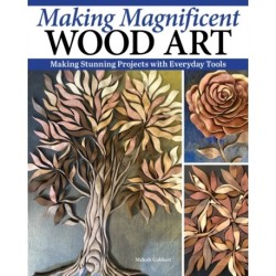 Making Magnificent Wood Art: Crafting Imaginative Works with Everyday Woodworking Tools