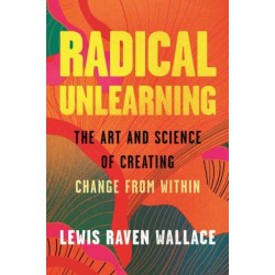 Radical Unlearning: The Art and Science of Creating Change from Within