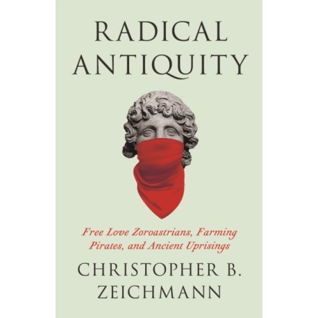 Radical Antiquity: Free Love Zoroastrians, Farming Pirates, and Ancient Uprisings