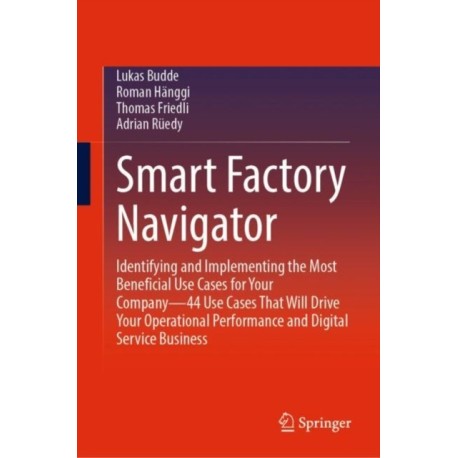 Smart Factory Navigator: Identifying and Implementing the Most Beneficial Use Cases for Your Company—44 Use Cases That Will Drive Your Operational Performance and Digital Service Business