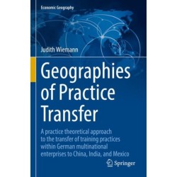 Geographies of Practice Transfer: A practice theoretical approach to the transfer of training practices within German multinational enterprises to China, India, and Mexico