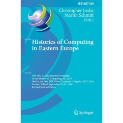 Histories of Computing in Eastern Europe: IFIP WG 9.7 International Workshop on the History of Computing, HC 2018, Held at the 24th IFIP World Computer Congress, WCC 2018, Poznan, Poland, September 19–21, 2018, Revised Selected Papers