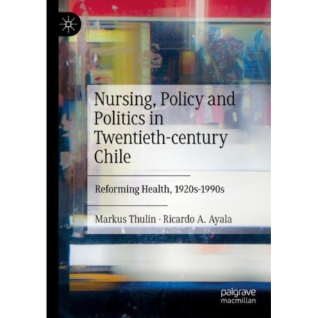 Nursing, Policy and Politics in Twentieth-century Chile: Reforming Health, 1920s-1990s