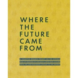Where the Future Came From: A Collective Research Project on the Role of Feminism in Chicago's Artist-Run Culture from the Late-Nineteenth Century to the Present
