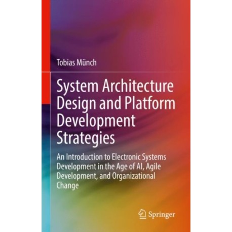 System Architecture Design and Platform Development Strategies: An Introduction to Electronic Systems Development in the Age of AI, Agile Development, and Organizational Change