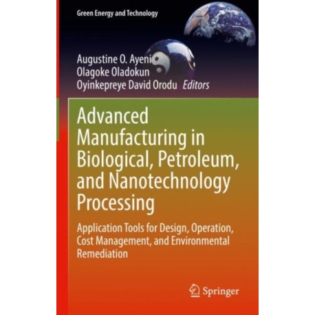 Advanced Manufacturing in Biological, Petroleum, and Nanotechnology Processing: Application Tools for Design, Operation, Cost Management, and Environmental Remediation