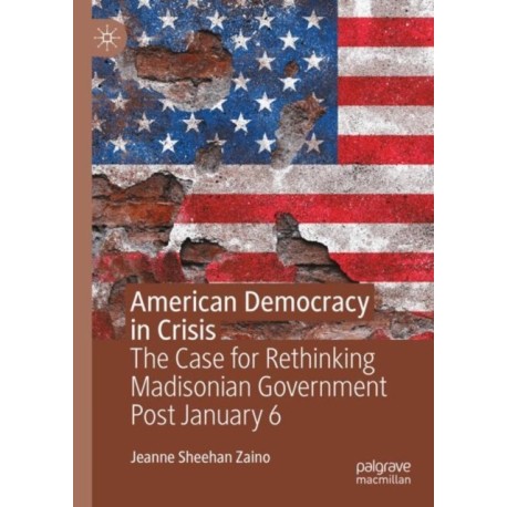 American Democracy in Crisis: The Case for Rethinking Madisonian Government Post January 6