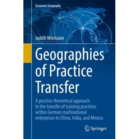 Geographies of Practice Transfer: A practice theoretical approach to the transfer of training practices within German multinational enterprises to China, India, and Mexico