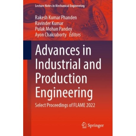Advances in Industrial and Production Engineering: Select Proceedings of FLAME 2022