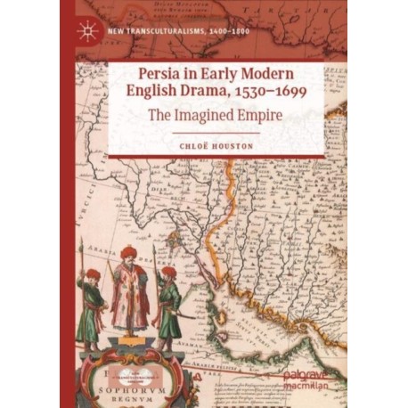 Persia in Early Modern English Drama, 1530–1699: The Imagined Empire