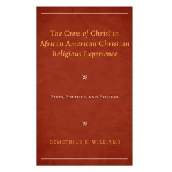The Cross of Christ in African American Christian Religious Experience: Piety, Politics, and Protest