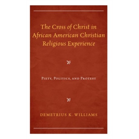 The Cross of Christ in African American Christian Religious Experience: Piety, Politics, and Protest