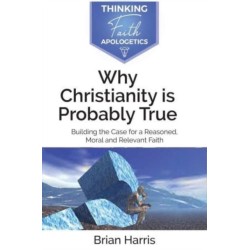 Why Christianity is Probably True: Building the Case for a Reasoned, Moral and Relevant Faith