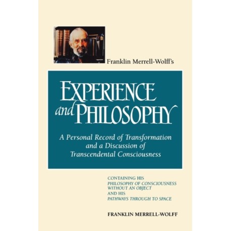 Franklin Merrell-Wolff's Experience and Philosophy: A Personal Record of Transformation and a Discussion of Transcendental Consciousness: Containing His Philosophy of Consciousness Without an Object and His Pathways Through to Space