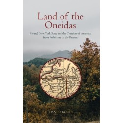 Land of the Oneidas: Central New York State and the Creation of America, from Prehistory to the Present
