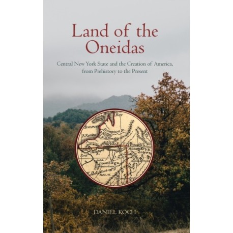 Land of the Oneidas: Central New York State and the Creation of America, from Prehistory to the Present