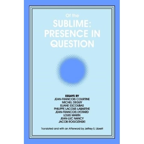 Of the Sublime: Presence in Question: Essays by Jean-Francois Courtine, Michel Deguy, Eliane Escoubas, Philippe Lacoue-Labarthe, Jean-Francois Lyotard, Louis Marin, Jean-Luc Nancy, and Jacob Rogozinski