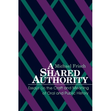 A Shared Authority: Essays on the Craft and Meaning of Oral and Public History