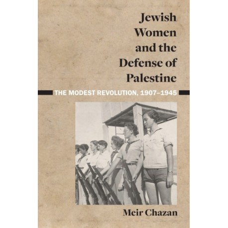 Jewish Women and the Defense of Palestine: The Modest Revolution, 1907–1945