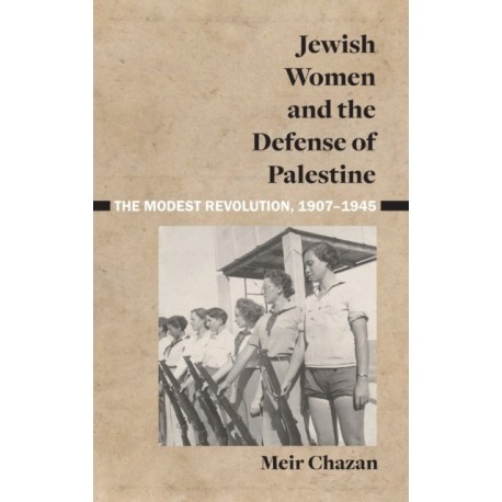 Jewish Women and the Defense of Palestine: The Modest Revolution, 1907–1945