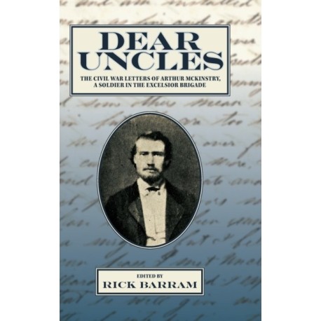 Dear Uncles: The Civil War Letters of Arthur McKinstry, a Soldier in the Excelsior Brigade