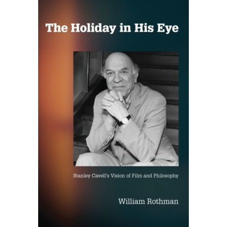 The Holiday in His Eye: Stanley Cavell's Vision of Film and Philosophy